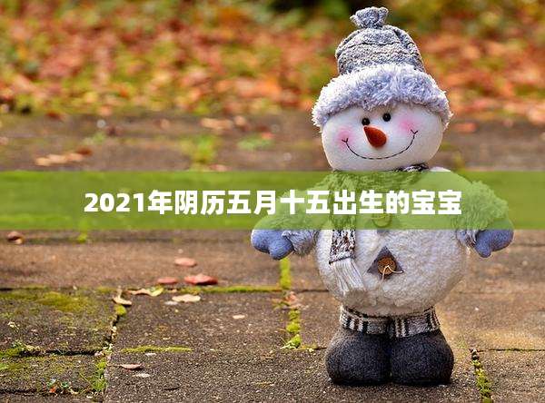 2021年阴历五月十五出生的宝宝