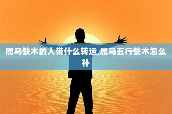 属马缺木的人带什么转运,属马五行缺木怎么补