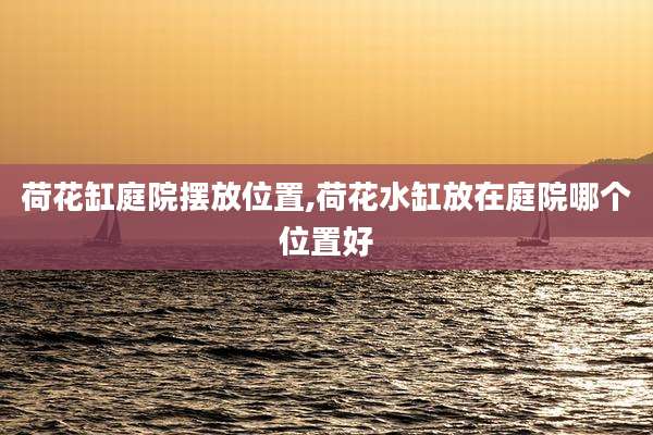 荷花缸庭院摆放位置,荷花水缸放在庭院哪个位置好