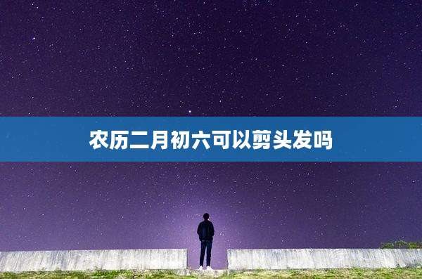 农历二月初六可以剪头发吗