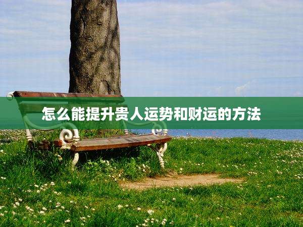 怎么能提升贵人运势和财运的方法