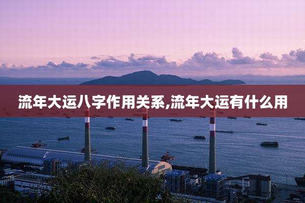 流年大运八字作用关系,流年大运有什么用