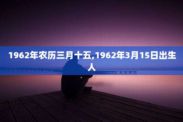 1962年农历三月十五,1962年3月15日出生人