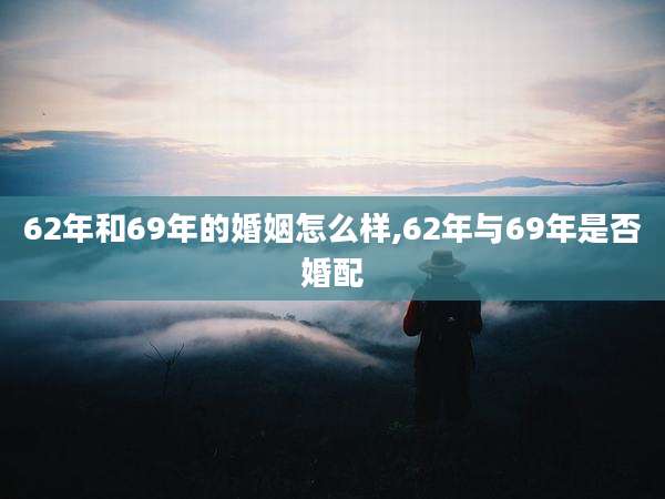 62年和69年的婚姻怎么样,62年与69年是否婚配