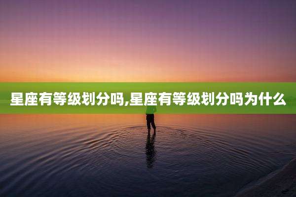 星座有等级划分吗,星座有等级划分吗为什么
