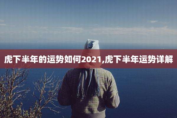 虎下半年的运势如何2021,虎下半年运势详解