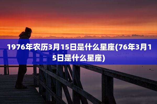 1976年农历3月15日是什么星座(76年3月15日是什么星座)