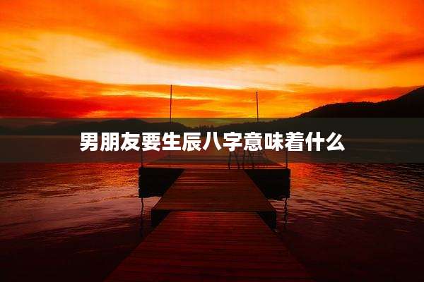 男朋友要生辰八字意味着什么