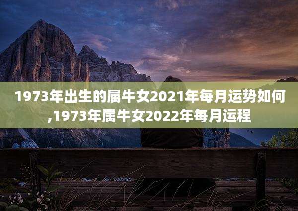 1973年出生的属牛女2021年每月运势如何,1973年属牛女2022年每月运程