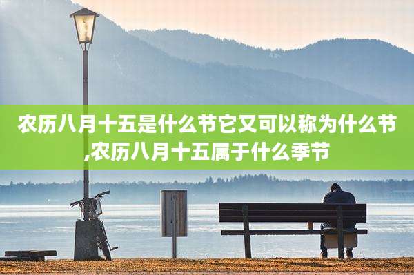 农历八月十五是什么节它又可以称为什么节,农历八月十五属于什么季节