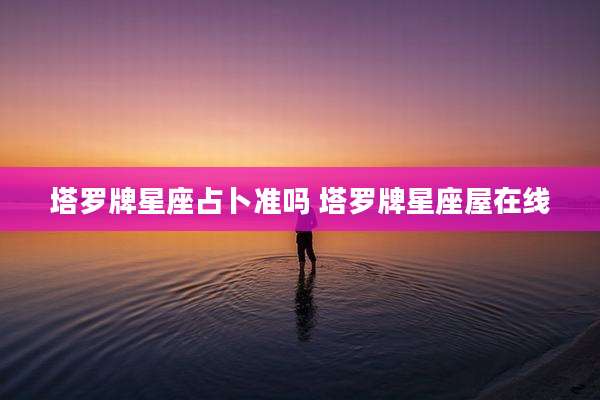 塔罗牌星座占卜准吗 塔罗牌星座屋在线