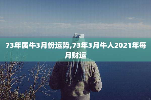 73年属牛3月份运势,73年3月牛人2021年每月财运
