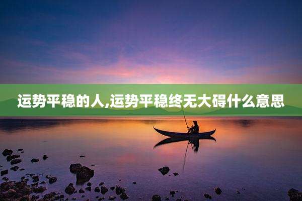 运势平稳的人,运势平稳终无大碍什么意思