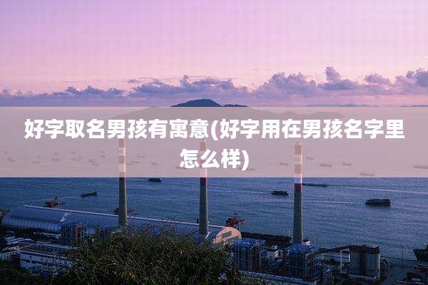 好字取名男孩有寓意(好字用在男孩名字里怎么样)
