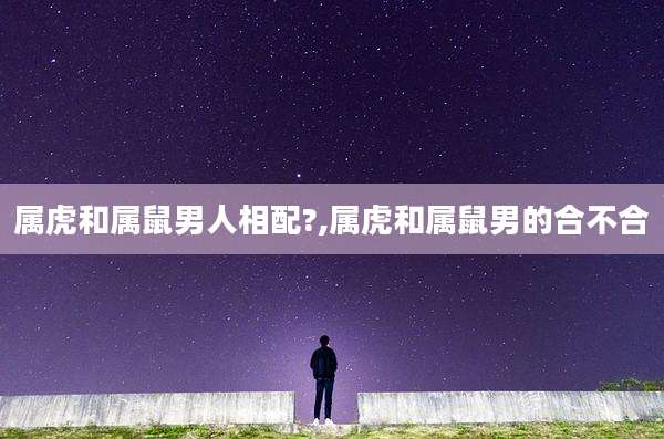 属虎和属鼠男人相配?,属虎和属鼠男的合不合