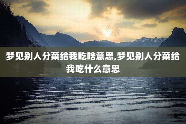 梦见别人分菜给我吃啥意思,梦见别人分菜给我吃什么意思