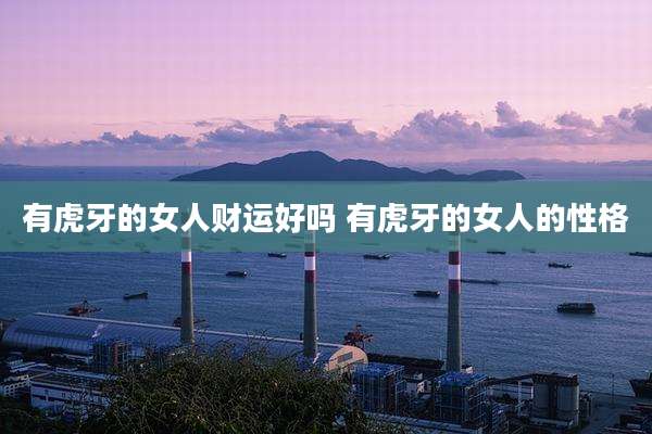 有虎牙的女人财运好吗 有虎牙的女人的性格