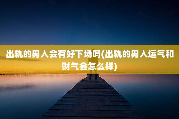 出轨的男人会有好下场吗(出轨的男人运气和财气会怎么样)