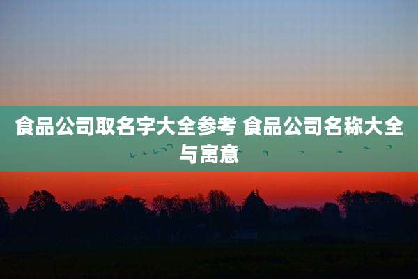 食品公司取名字大全参考 食品公司名称大全与寓意
