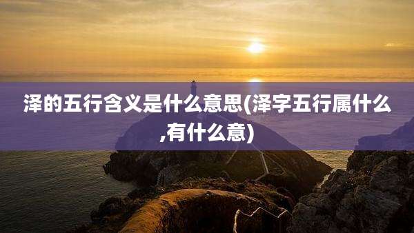 泽的五行含义是什么意思(泽字五行属什么,有什么意)