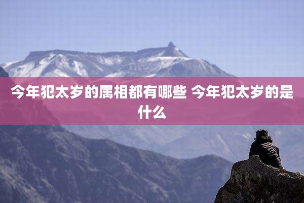 今年犯太岁的属相都有哪些 今年犯太岁的是什么