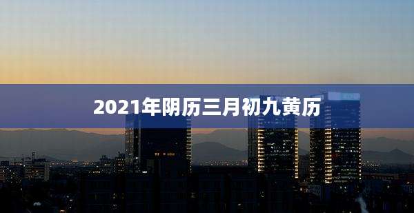 2021年阴历三月初九黄历