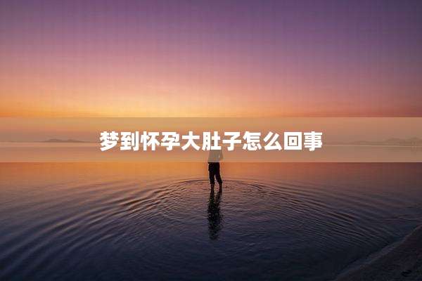 梦到怀孕大肚子怎么回事