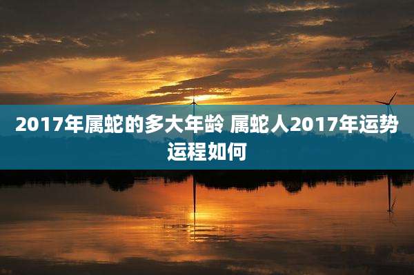 2017年属蛇的多大年龄 属蛇人2017年运势运程如何