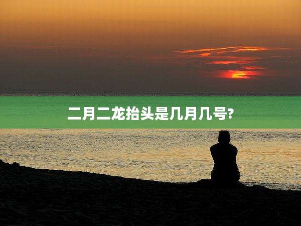 二月二龙抬头是几月几号?