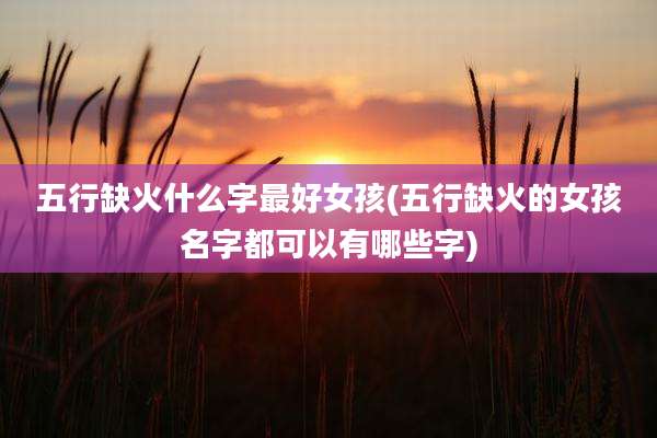 五行缺火什么字最好女孩(五行缺火的女孩名字都可以有哪些字)