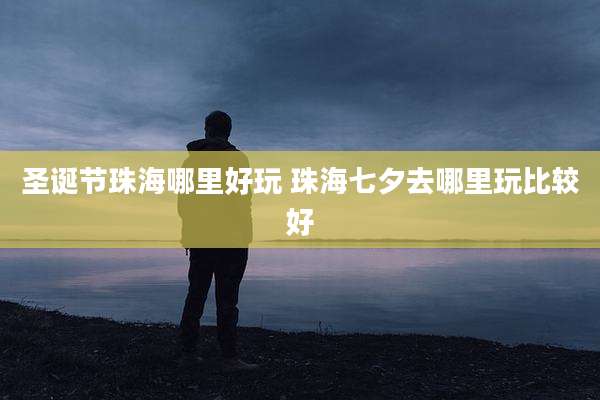 圣诞节珠海哪里好玩 珠海七夕去哪里玩比较好