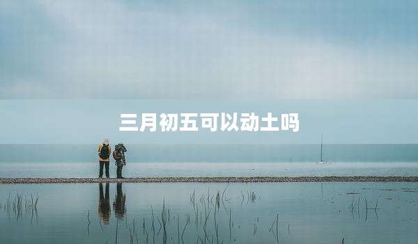 三月初五可以动土吗