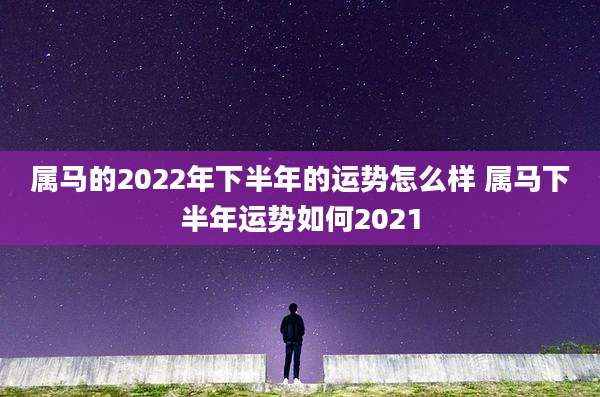 属马的2022年下半年的运势怎么样 属马下半年运势如何2021
