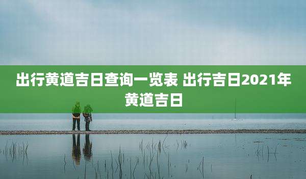 出行黄道吉日查询一览表 出行吉日2021年黄道吉日
