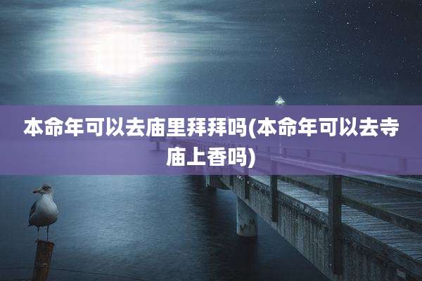 本命年可以去庙里拜拜吗(本命年可以去寺庙上香吗)