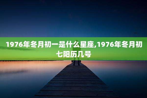 1976年冬月初一是什么星座,1976年冬月初七阳历几号