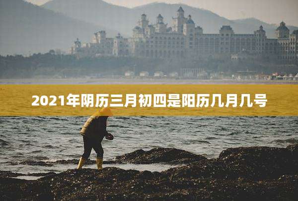 2021年阴历三月初四是阳历几月几号