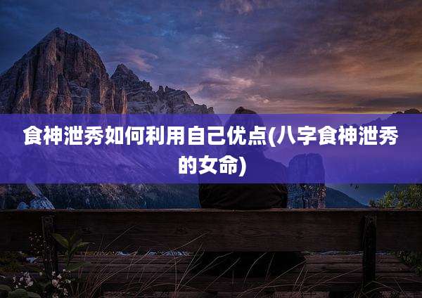 食神泄秀如何利用自己优点(八字食神泄秀的女命)