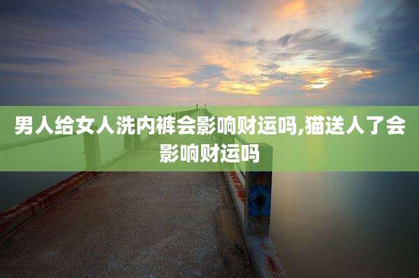 男人给女人洗内裤会影响财运吗,猫送人了会影响财运吗