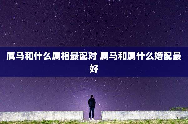 属马和什么属相最配对 属马和属什么婚配最好