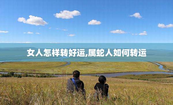 女人怎样转好运,属蛇人如何转运