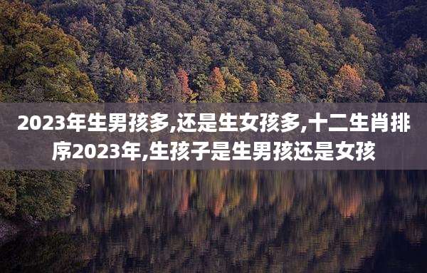 2023年生男孩多,还是生女孩多,十二生肖排序2023年,生孩子是生男孩还是女孩