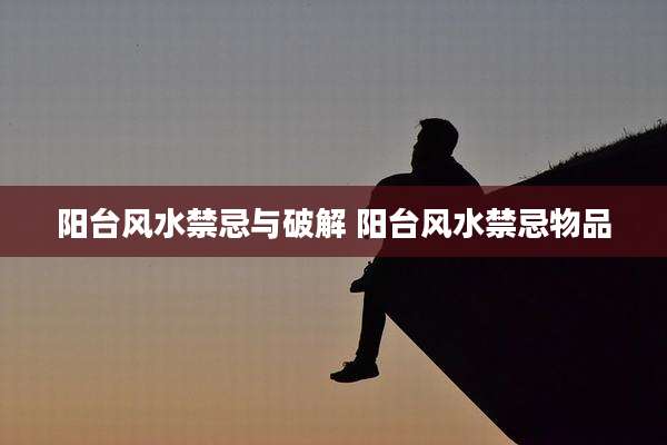 阳台风水禁忌与破解 阳台风水禁忌物品