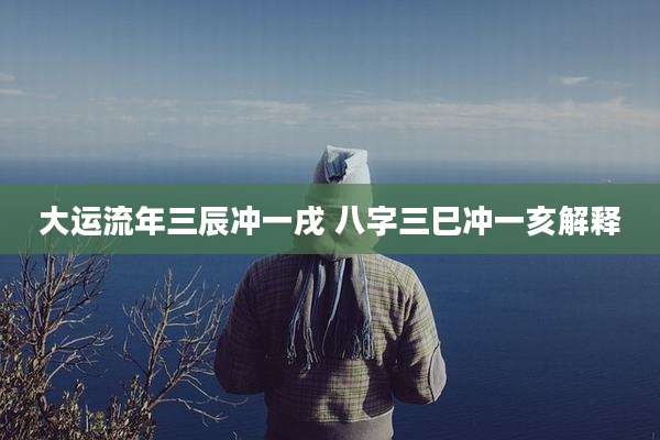 大运流年三辰冲一戌 八字三巳冲一亥解释