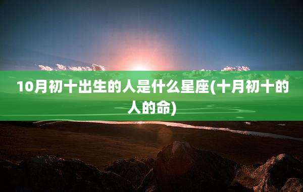 10月初十出生的人是什么星座(十月初十的人的命)