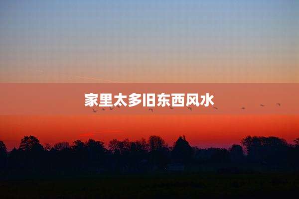 家里太多旧东西风水