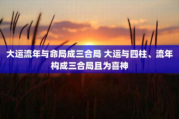 大运流年与命局成三合局 大运与四柱、流年构成三合局且为喜神