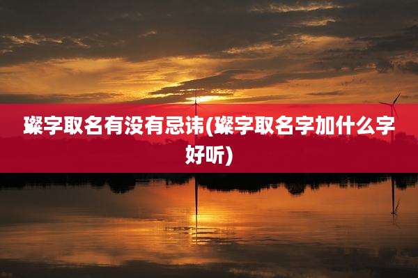 璨字取名有没有忌讳(璨字取名字加什么字好听)