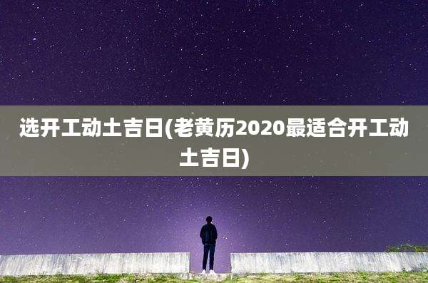 选开工动土吉日(老黄历2020最适合开工动土吉日)