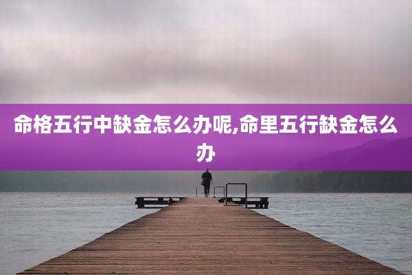 命格五行中缺金怎么办呢,命里五行缺金怎么办